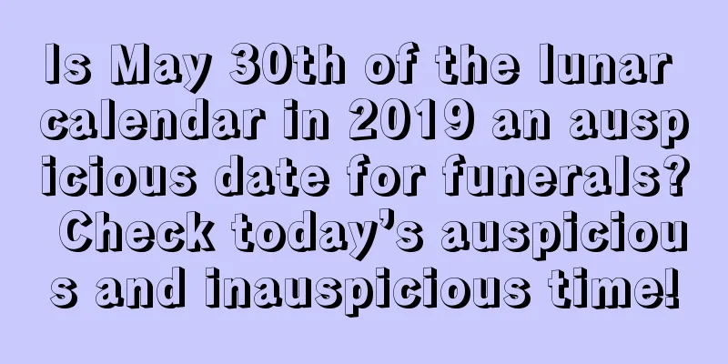 Is May 30th of the lunar calendar in 2019 an auspicious date for funerals? Check today’s auspicious and inauspicious time!