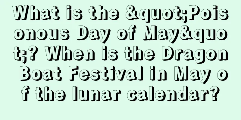 What is the "Poisonous Day of May"? When is the Dragon Boat Festival in May of the lunar calendar?