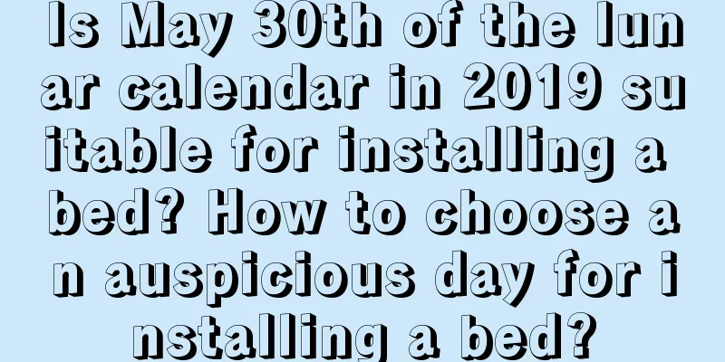 Is May 30th of the lunar calendar in 2019 suitable for installing a bed? How to choose an auspicious day for installing a bed?