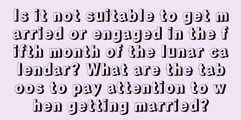 Is it not suitable to get married or engaged in the fifth month of the lunar calendar? What are the taboos to pay attention to when getting married?