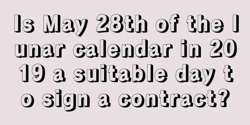 Is May 28th of the lunar calendar in 2019 a suitable day to sign a contract?