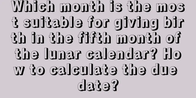 Which month is the most suitable for giving birth in the fifth month of the lunar calendar? How to calculate the due date?