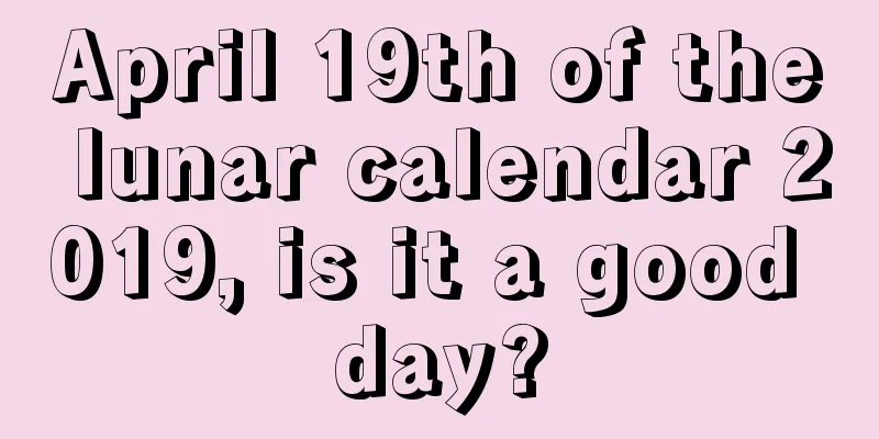 April 19th of the lunar calendar 2019, is it a good day?