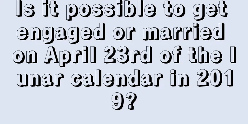 Is it possible to get engaged or married on April 23rd of the lunar calendar in 2019?