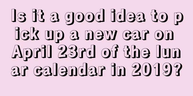 Is it a good idea to pick up a new car on April 23rd of the lunar calendar in 2019?