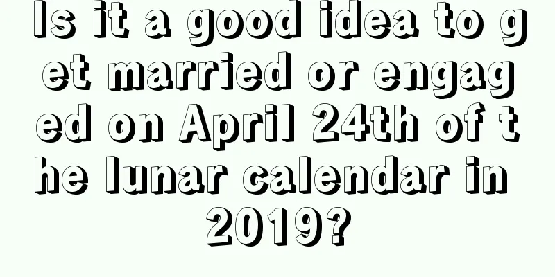 Is it a good idea to get married or engaged on April 24th of the lunar calendar in 2019?