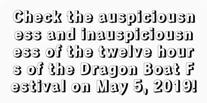 Check the auspiciousness and inauspiciousness of the twelve hours of the Dragon Boat Festival on May 5, 2019!