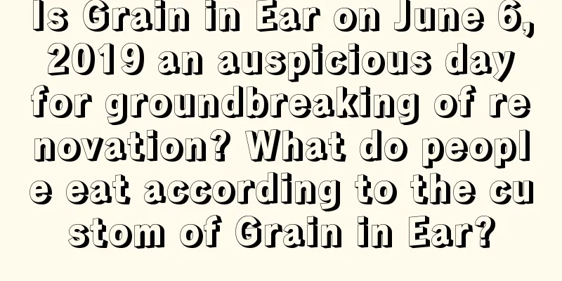 Is Grain in Ear on June 6, 2019 an auspicious day for groundbreaking of renovation? What do people eat according to the custom of Grain in Ear?