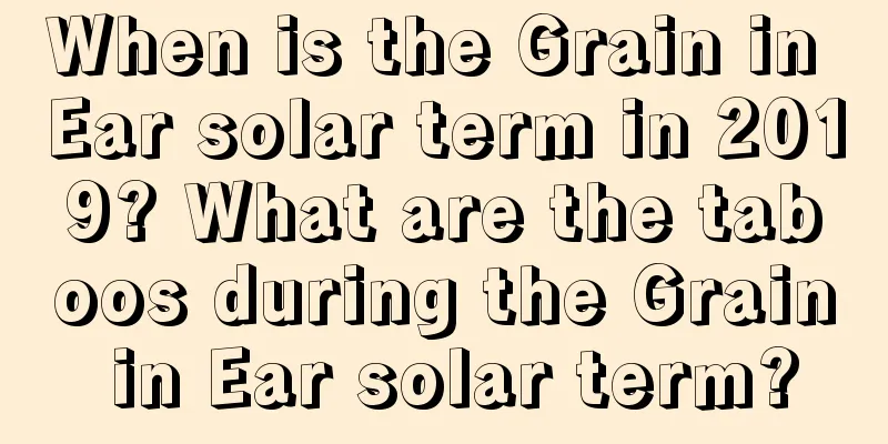 When is the Grain in Ear solar term in 2019? What are the taboos during the Grain in Ear solar term?
