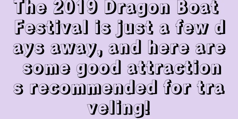 The 2019 Dragon Boat Festival is just a few days away, and here are some good attractions recommended for traveling!