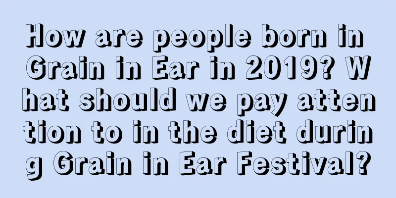 How are people born in Grain in Ear in 2019? What should we pay attention to in the diet during Grain in Ear Festival?