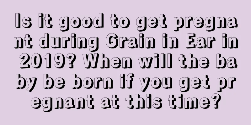 Is it good to get pregnant during Grain in Ear in 2019? When will the baby be born if you get pregnant at this time?