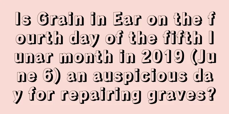 Is Grain in Ear on the fourth day of the fifth lunar month in 2019 (June 6) an auspicious day for repairing graves?