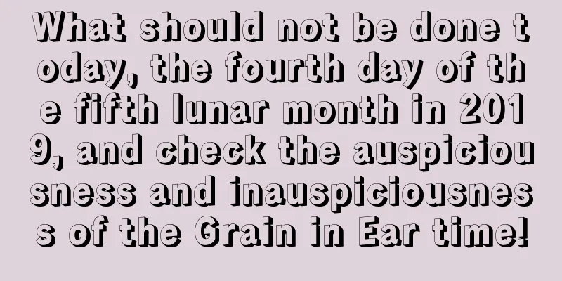 What should not be done today, the fourth day of the fifth lunar month in 2019, and check the auspiciousness and inauspiciousness of the Grain in Ear time!
