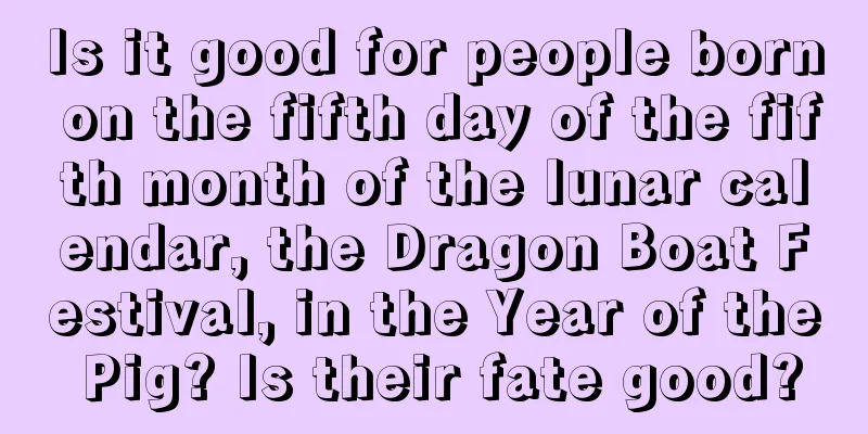 Is it good for people born on the fifth day of the fifth month of the lunar calendar, the Dragon Boat Festival, in the Year of the Pig? Is their fate good?