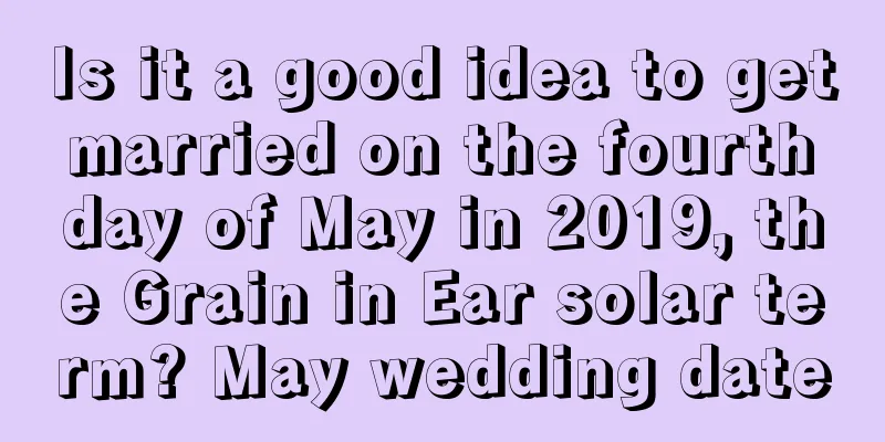 Is it a good idea to get married on the fourth day of May in 2019, the Grain in Ear solar term? May wedding date