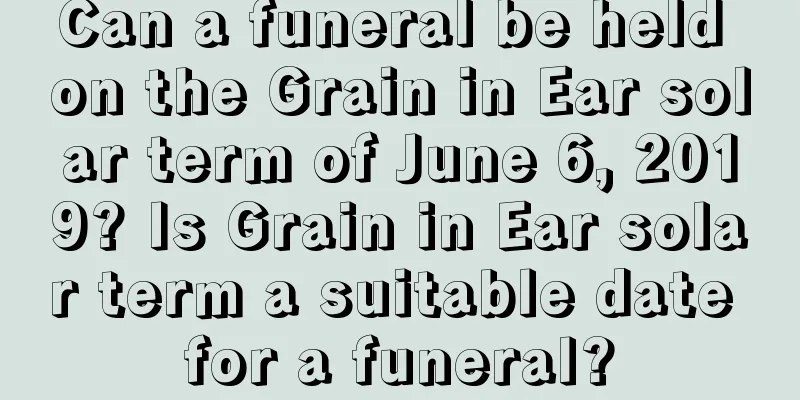 Can a funeral be held on the Grain in Ear solar term of June 6, 2019? Is Grain in Ear solar term a suitable date for a funeral?
