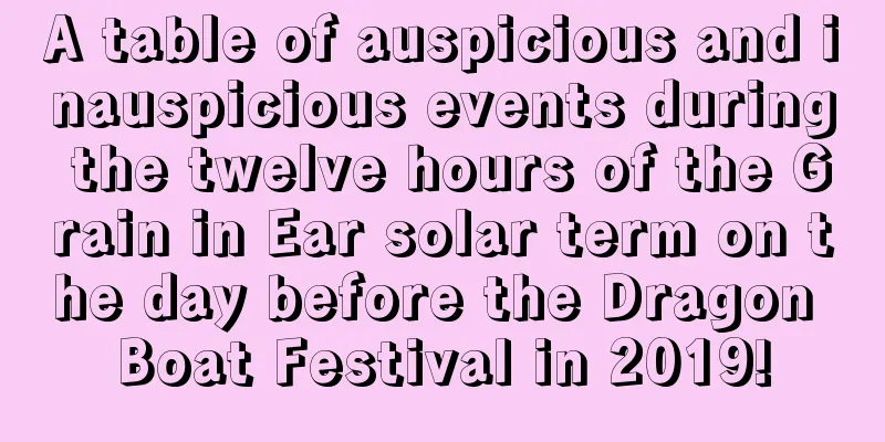 A table of auspicious and inauspicious events during the twelve hours of the Grain in Ear solar term on the day before the Dragon Boat Festival in 2019!