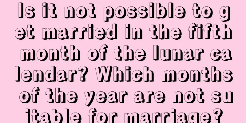 Is it not possible to get married in the fifth month of the lunar calendar? Which months of the year are not suitable for marriage?