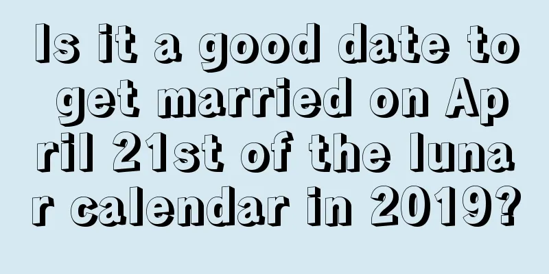 Is it a good date to get married on April 21st of the lunar calendar in 2019?