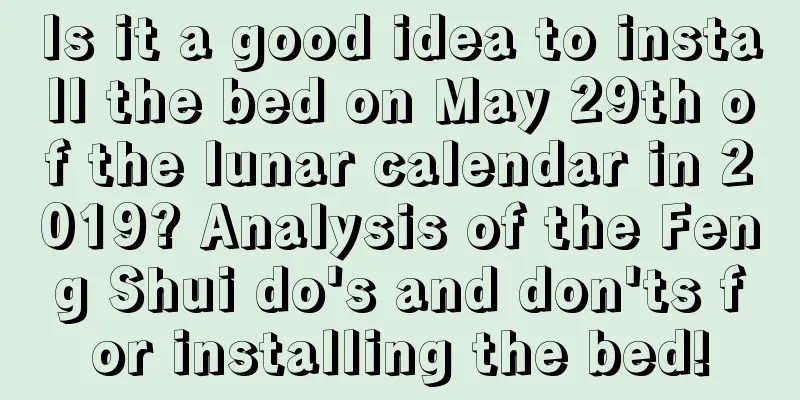 Is it a good idea to install the bed on May 29th of the lunar calendar in 2019? Analysis of the Feng Shui do's and don'ts for installing the bed!