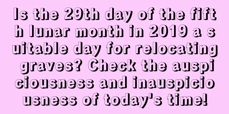 Is the 29th day of the fifth lunar month in 2019 a suitable day for relocating graves? Check the auspiciousness and inauspiciousness of today's time!