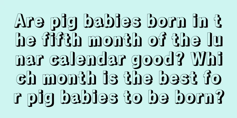 Are pig babies born in the fifth month of the lunar calendar good? Which month is the best for pig babies to be born?