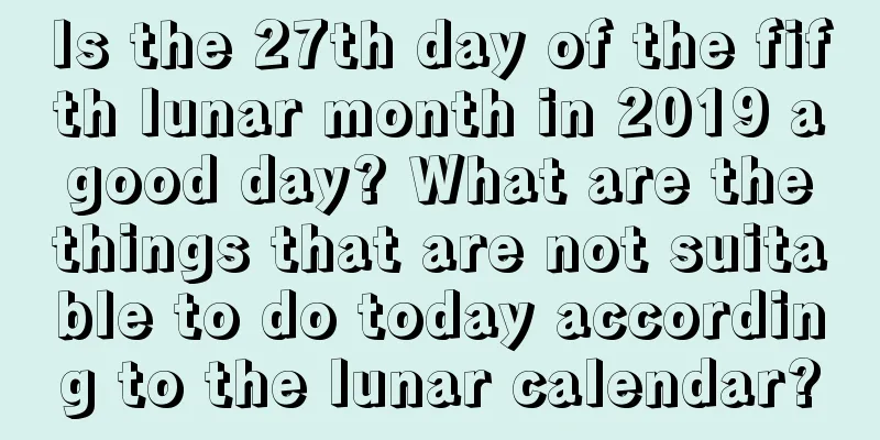 Is the 27th day of the fifth lunar month in 2019 a good day? What are the things that are not suitable to do today according to the lunar calendar?