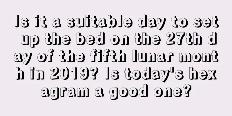 Is it a suitable day to set up the bed on the 27th day of the fifth lunar month in 2019? Is today's hexagram a good one?