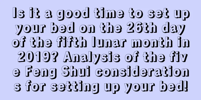 Is it a good time to set up your bed on the 26th day of the fifth lunar month in 2019? Analysis of the five Feng Shui considerations for setting up your bed!