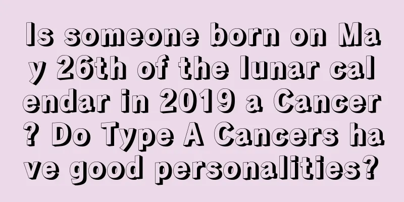 Is someone born on May 26th of the lunar calendar in 2019 a Cancer? Do Type A Cancers have good personalities?