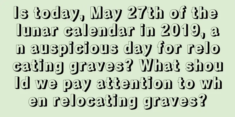 Is today, May 27th of the lunar calendar in 2019, an auspicious day for relocating graves? What should we pay attention to when relocating graves?