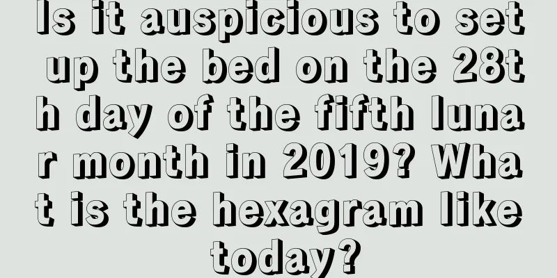 Is it auspicious to set up the bed on the 28th day of the fifth lunar month in 2019? What is the hexagram like today?