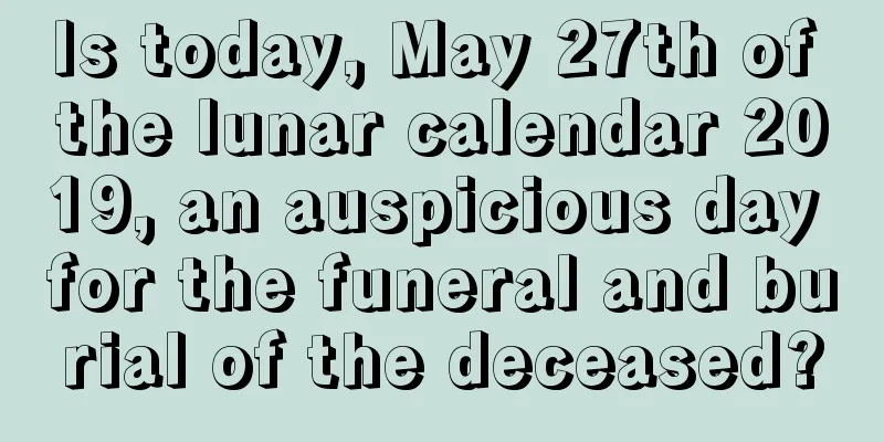 Is today, May 27th of the lunar calendar 2019, an auspicious day for the funeral and burial of the deceased?