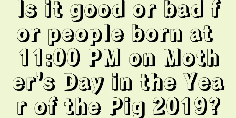 Is it good or bad for people born at 11:00 PM on Mother’s Day in the Year of the Pig 2019?