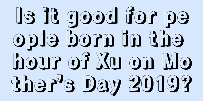 Is it good for people born in the hour of Xu on Mother’s Day 2019?