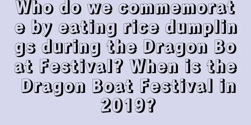 Who do we commemorate by eating rice dumplings during the Dragon Boat Festival? When is the Dragon Boat Festival in 2019?