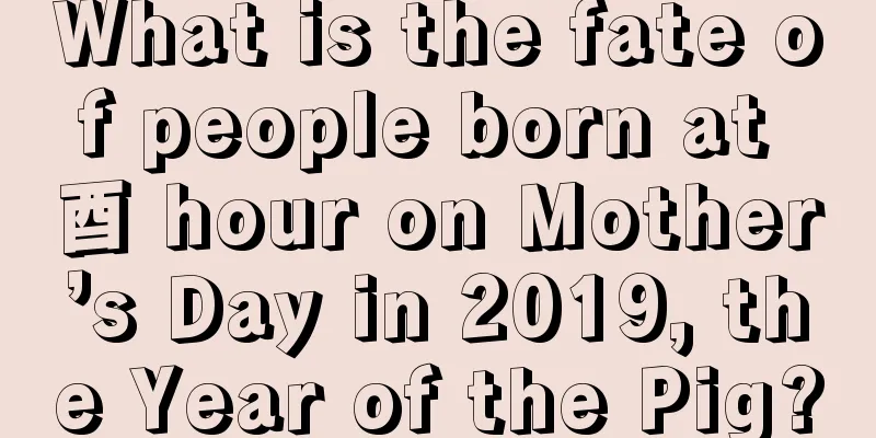 What is the fate of people born at 酉 hour on Mother’s Day in 2019, the Year of the Pig?