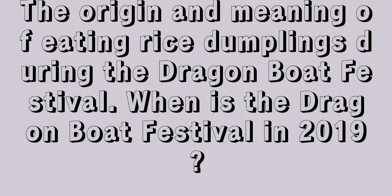 The origin and meaning of eating rice dumplings during the Dragon Boat Festival. When is the Dragon Boat Festival in 2019?