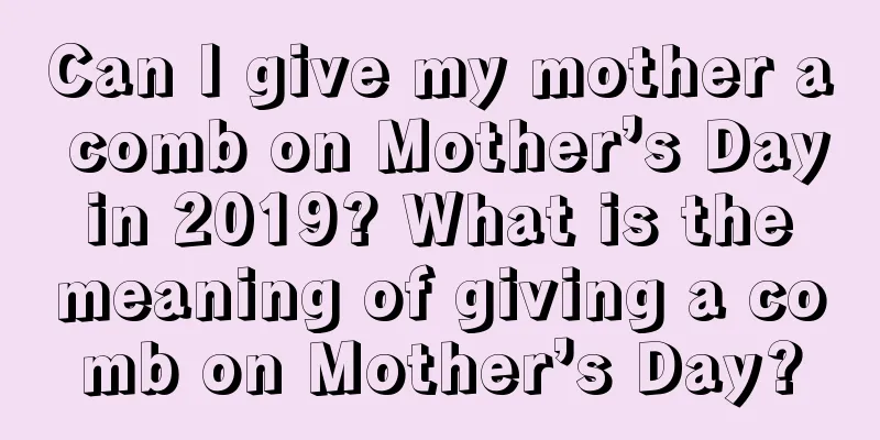 Can I give my mother a comb on Mother’s Day in 2019? What is the meaning of giving a comb on Mother’s Day?