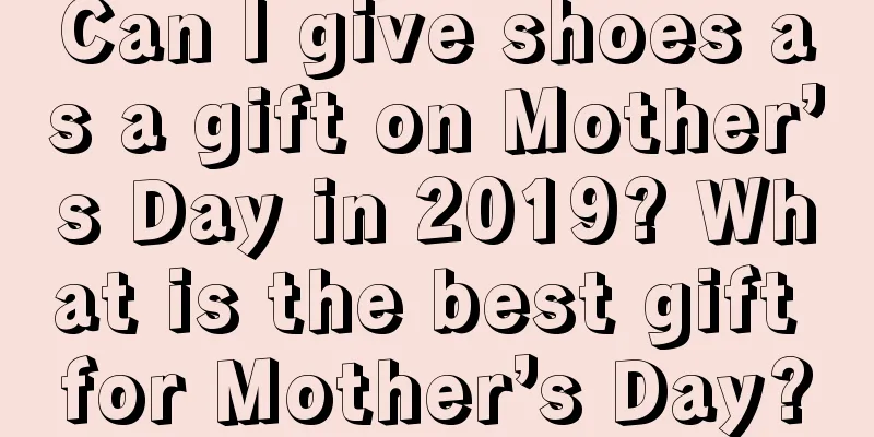 Can I give shoes as a gift on Mother’s Day in 2019? What is the best gift for Mother’s Day?