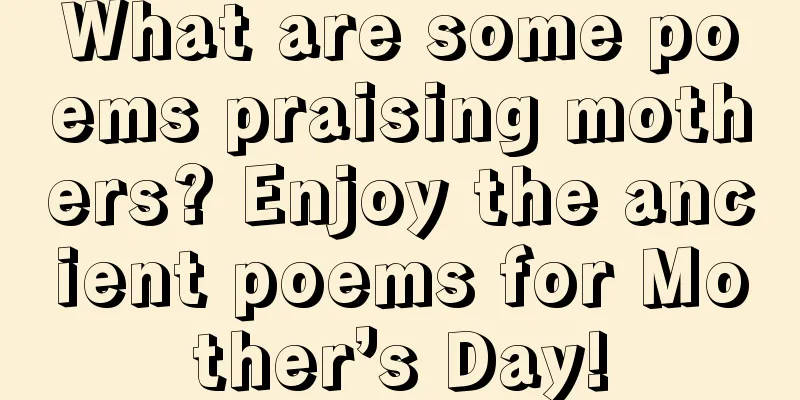 What are some poems praising mothers? Enjoy the ancient poems for Mother’s Day!