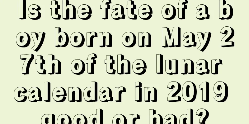 Is the fate of a boy born on May 27th of the lunar calendar in 2019 good or bad?