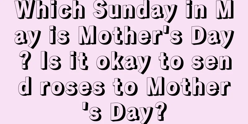 Which Sunday in May is Mother's Day? Is it okay to send roses to Mother's Day?