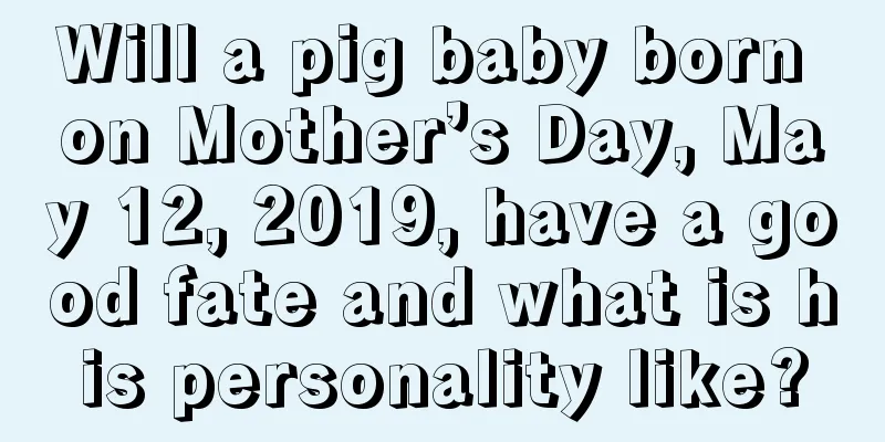 Will a pig baby born on Mother’s Day, May 12, 2019, have a good fate and what is his personality like?