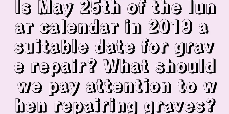Is May 25th of the lunar calendar in 2019 a suitable date for grave repair? What should we pay attention to when repairing graves?