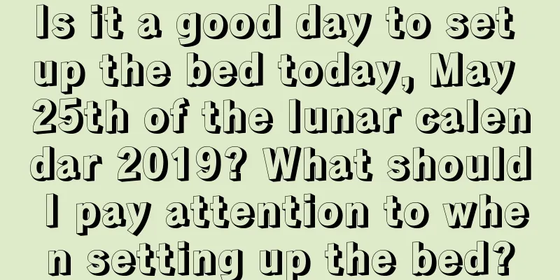 Is it a good day to set up the bed today, May 25th of the lunar calendar 2019? What should I pay attention to when setting up the bed?