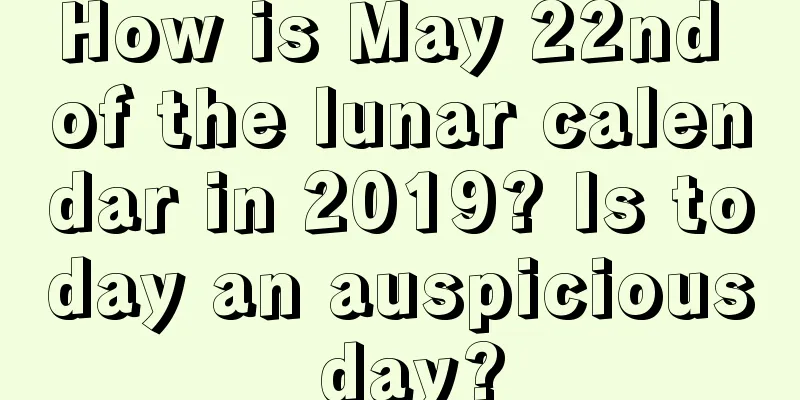 How is May 22nd of the lunar calendar in 2019? Is today an auspicious day?