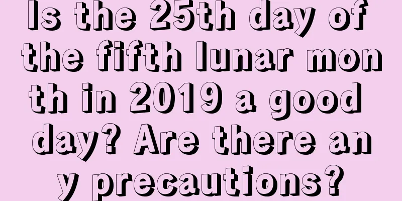Is the 25th day of the fifth lunar month in 2019 a good day? Are there any precautions?