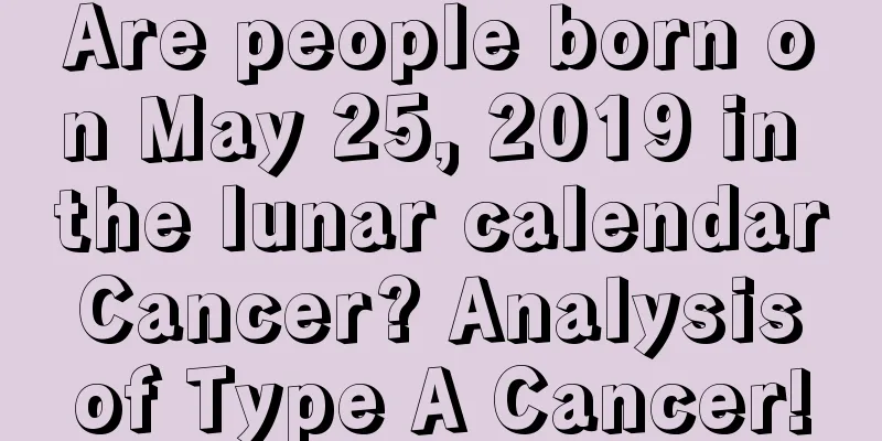 Are people born on May 25, 2019 in the lunar calendar Cancer? Analysis of Type A Cancer!